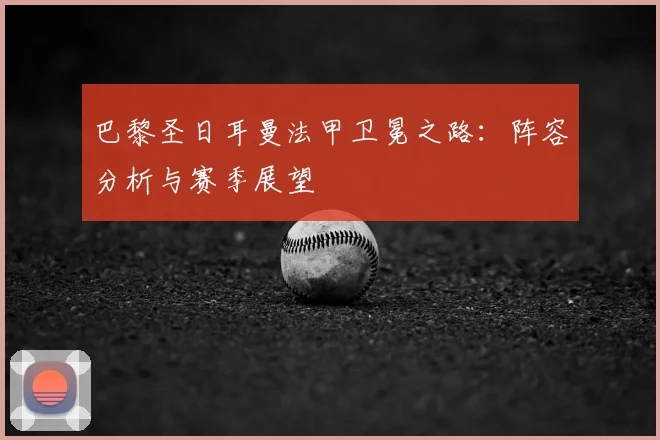 巴黎圣日耳曼法甲卫冕之路：阵容分析与赛季展望