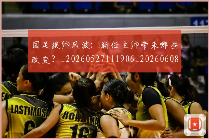 国足换帅风波：新任主帅带来哪些改变？_20260527111906_20260608142931