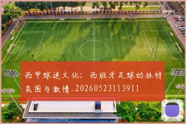 西甲球迷文化:西班牙足球的独特氛围与激情_20260523113911