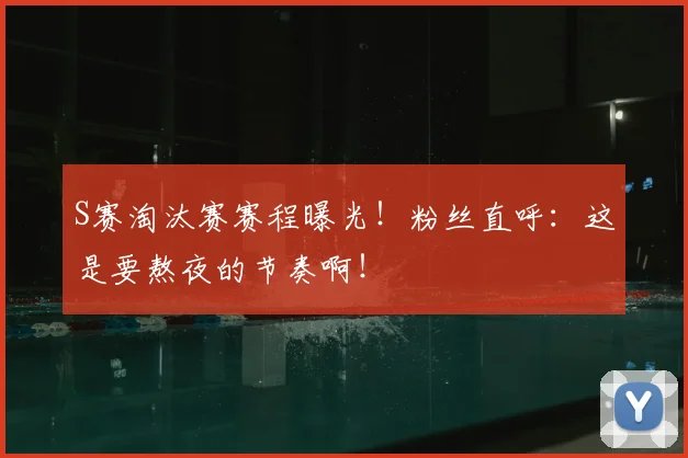 S赛淘汰赛赛程曝光!粉丝直呼:这是要熬夜的节奏啊!
