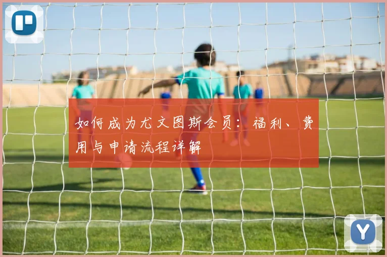 如何成为尤文图斯会员:福利、费用与申请流程详解