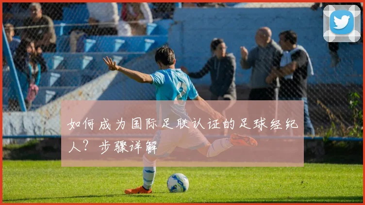 如何成为国际足联认证的足球经纪人?步骤详解