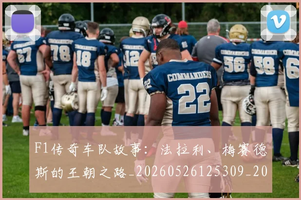 F1传奇车队故事：法拉利、梅赛德斯的王朝之路_20260526125309_20260606165511