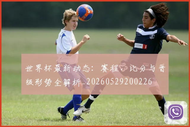 世界杯最新动态:赛程、比分与晋级形势全解析_20260529200226
