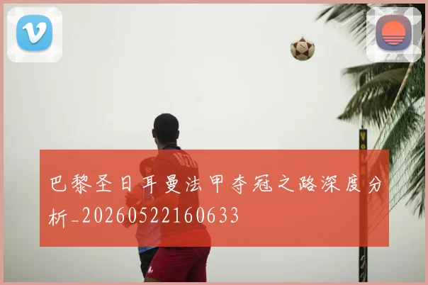 巴黎圣日耳曼法甲夺冠之路深度分析_20260522160633