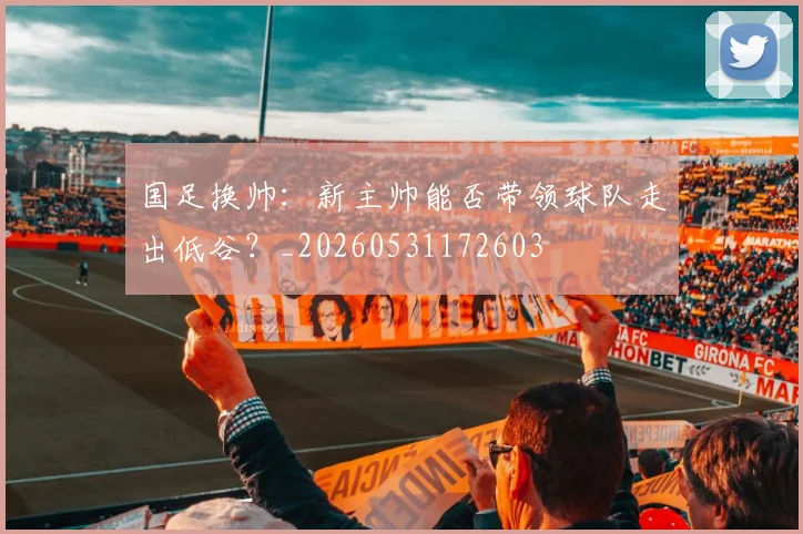 国足换帅：新主帅能否带领球队走出低谷？_20260531172603