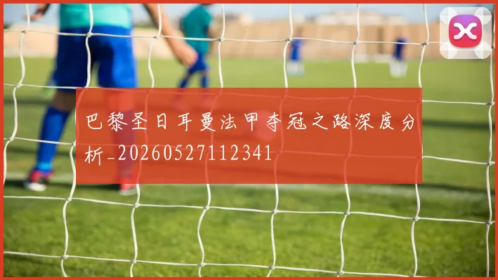 巴黎圣日耳曼法甲夺冠之路深度分析_20260527112341