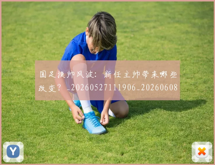 国足换帅风波：新任主帅带来哪些改变？_20260527111906_20260608142931