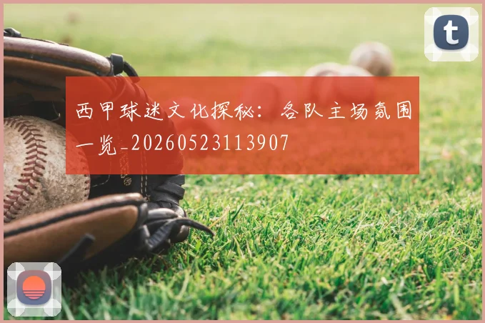 西甲球迷文化探秘：各队主场氛围一览_20260523113907