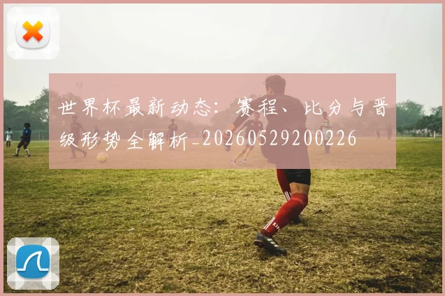 世界杯最新动态:赛程、比分与晋级形势全解析_20260529200226