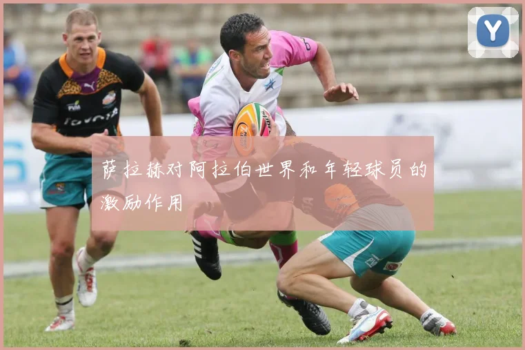 萨拉赫对阿拉伯世界和年轻球员的激励作用