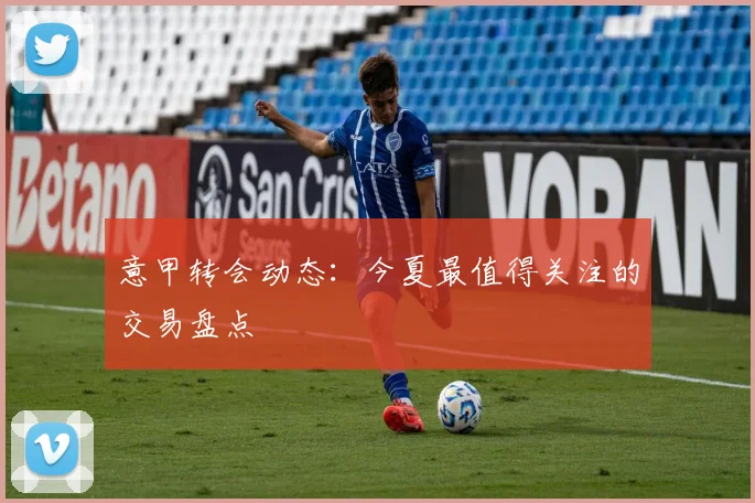 意甲转会动态：今夏最值得关注的交易盘点