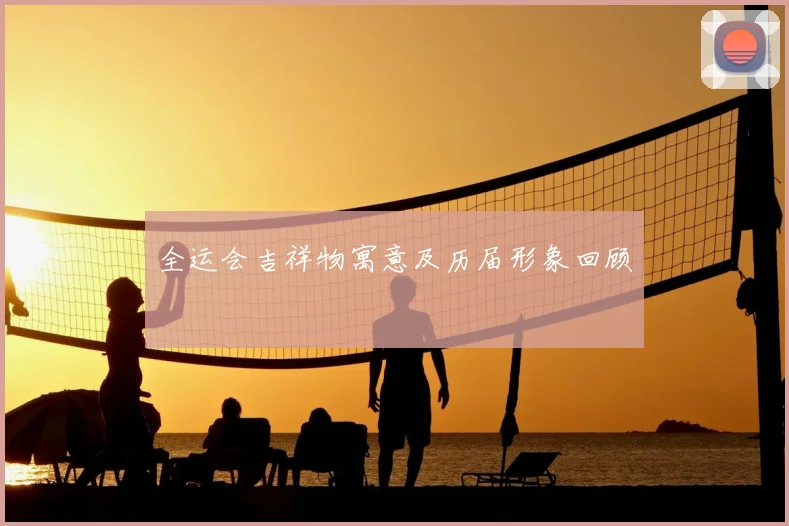 全运会吉祥物寓意及历届形象回顾