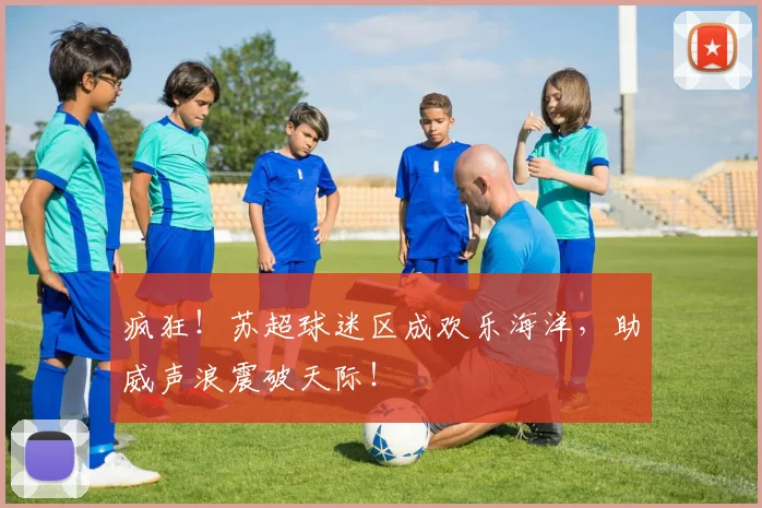 疯狂！苏超球迷区成欢乐海洋，助威声浪震破天际！