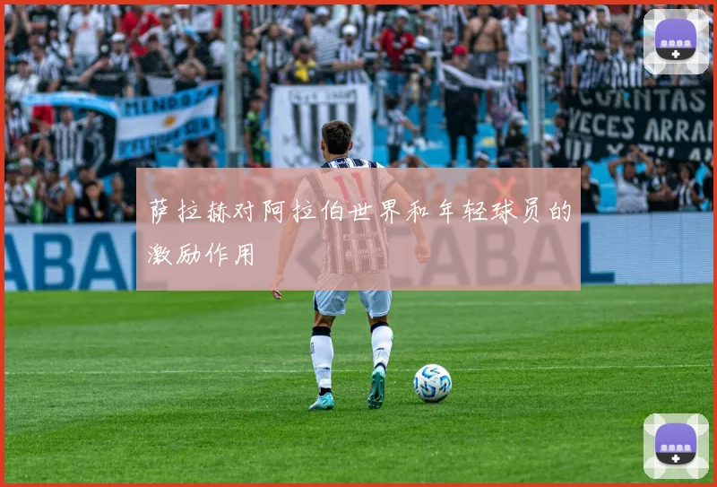 萨拉赫对阿拉伯世界和年轻球员的激励作用