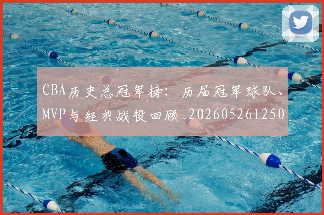 CBA历史总冠军榜：历届冠军球队、MVP与经典战役回顾_20260526125031