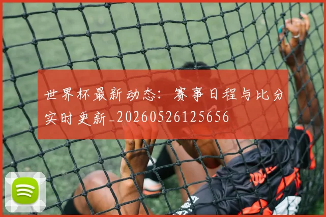 世界杯最新动态：赛事日程与比分实时更新_20260526125656