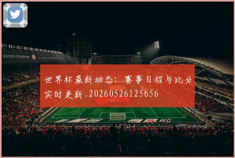世界杯最新动态：赛事日程与比分实时更新_20260526125656