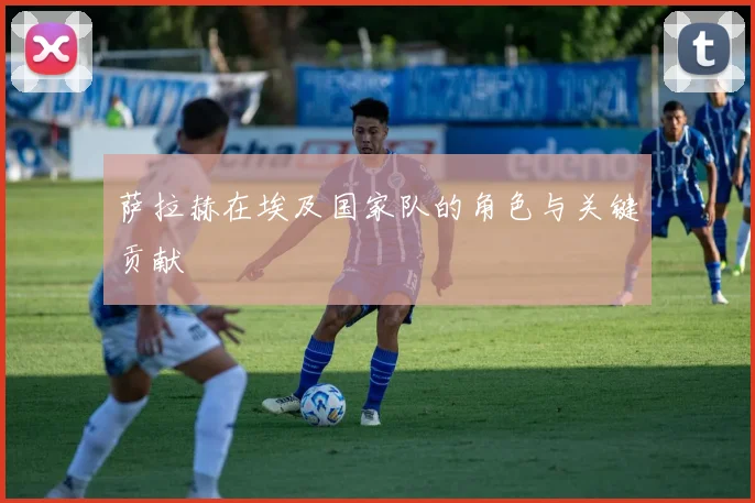 萨拉赫在埃及国家队的角色与关键贡献